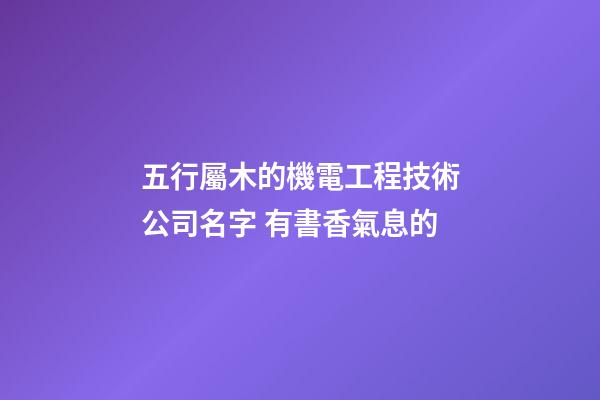 五行屬木的機電工程技術公司名字 有書香氣息的-第1張-公司起名-玄機派